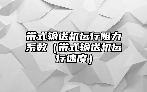 帶式輸送機(jī)運(yùn)行阻力系數(shù)（帶式輸送機(jī)運(yùn)行速度）