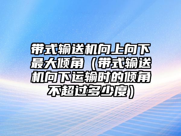 帶式輸送機(jī)向上向下最大傾角（帶式輸送機(jī)向下運(yùn)輸時的傾角不超過多少度）