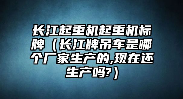 長江起重機(jī)起重機(jī)標(biāo)牌（長江牌吊車是哪個(gè)廠家生產(chǎn)的,現(xiàn)在還生產(chǎn)嗎?）