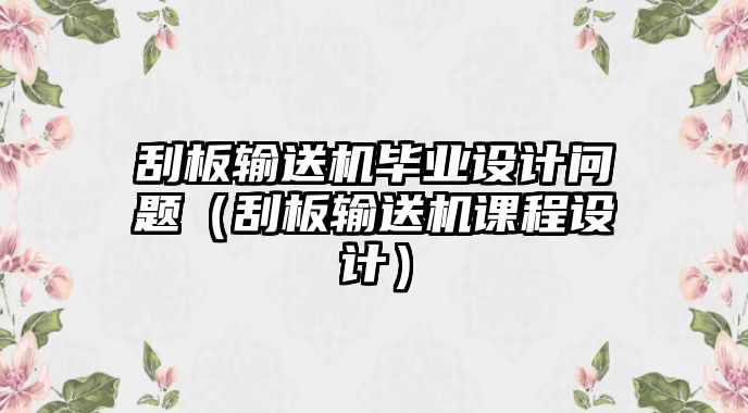 刮板輸送機(jī)畢業(yè)設(shè)計(jì)問(wèn)題（刮板輸送機(jī)課程設(shè)計(jì)）