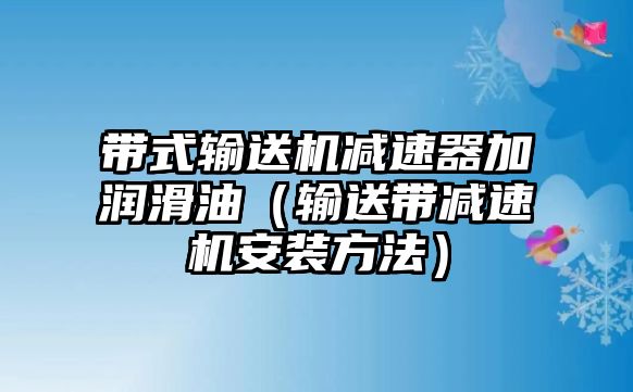 帶式輸送機(jī)減速器加潤(rùn)滑油（輸送帶減速機(jī)安裝方法）