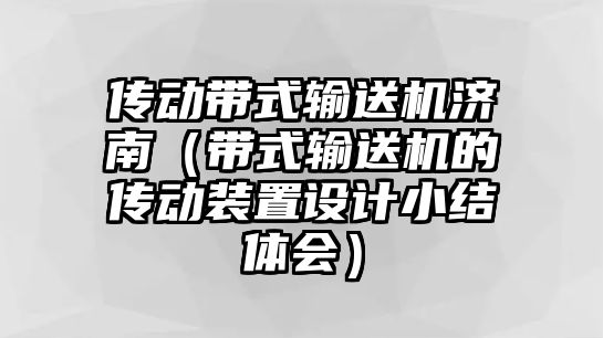 傳動帶式輸送機(jī)濟(jì)南（帶式輸送機(jī)的傳動裝置設(shè)計小結(jié)體會）