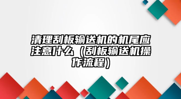 清理刮板輸送機(jī)的機(jī)尾應(yīng)注意什么（刮板輸送機(jī)操作流程）