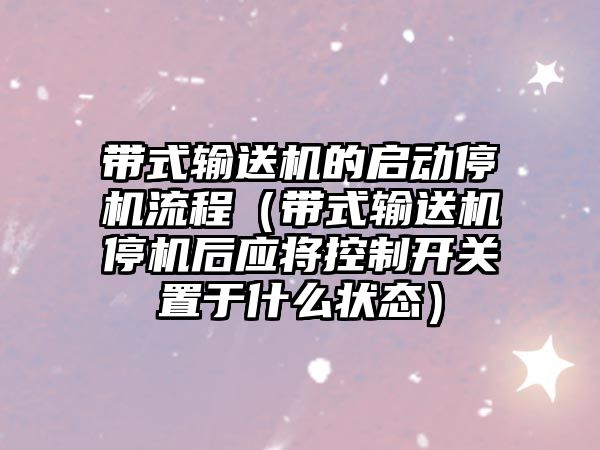 帶式輸送機的啟動停機流程（帶式輸送機停機后應將控制開關置于什么狀態(tài)）