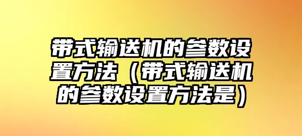 帶式輸送機(jī)的參數(shù)設(shè)置方法（帶式輸送機(jī)的參數(shù)設(shè)置方法是）