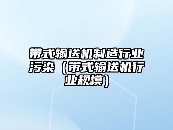 帶式輸送機制造行業(yè)污染（帶式輸送機行業(yè)規(guī)模）