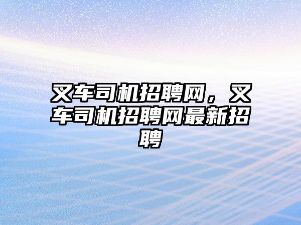 叉車(chē)司機(jī)招聘網(wǎng)，叉車(chē)司機(jī)招聘網(wǎng)最新招聘