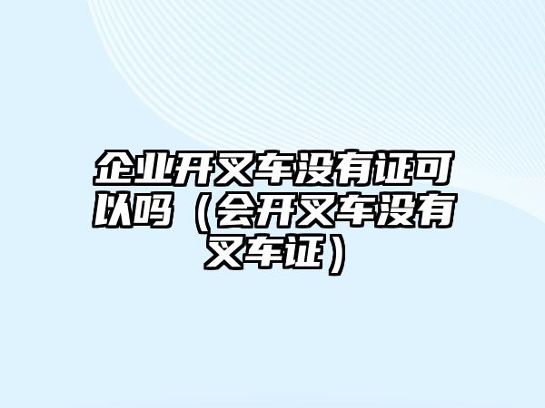 企業(yè)開叉車沒(méi)有證可以嗎（會(huì)開叉車沒(méi)有叉車證）