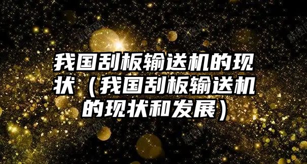 我國(guó)刮板輸送機(jī)的現(xiàn)狀（我國(guó)刮板輸送機(jī)的現(xiàn)狀和發(fā)展）