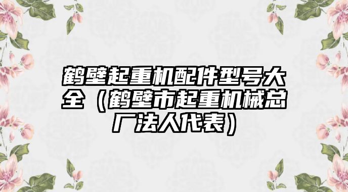 鶴壁起重機配件型號大全（鶴壁市起重機械總廠法人代表）