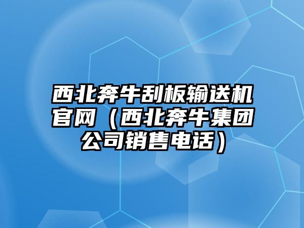 西北奔牛刮板輸送機(jī)官網(wǎng)（西北奔牛集團(tuán)公司銷售電話）