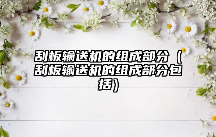 刮板輸送機的組成部分（刮板輸送機的組成部分包括）