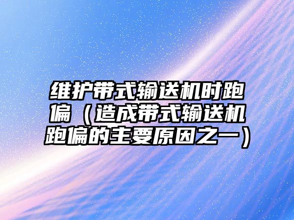 維護帶式輸送機時跑偏（造成帶式輸送機跑偏的主要原因之一）