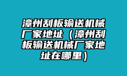 漳州刮板輸送機械廠家地址（漳州刮板輸送機械廠家地址在哪里）