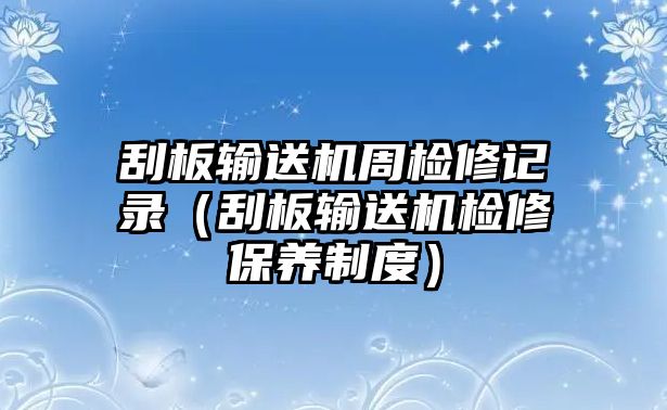 刮板輸送機(jī)周檢修記錄（刮板輸送機(jī)檢修保養(yǎng)制度）