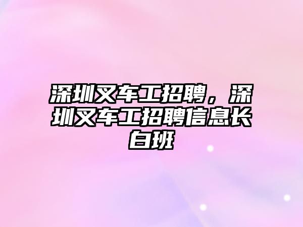 深圳叉車工招聘，深圳叉車工招聘信息長白班