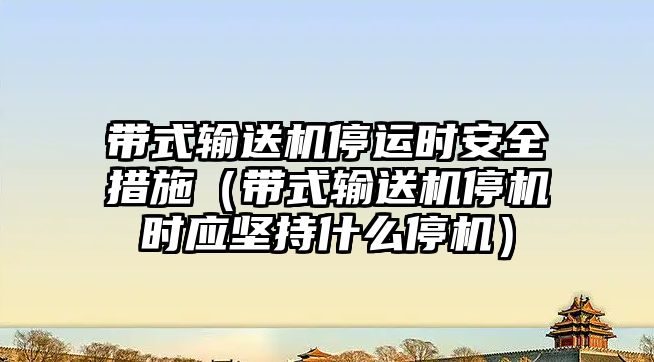 帶式輸送機停運時安全措施（帶式輸送機停機時應(yīng)堅持什么停機）