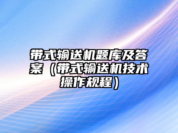 帶式輸送機題庫及答案（帶式輸送機技術(shù)操作規(guī)程）