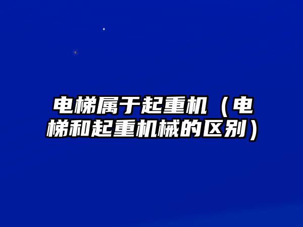 電梯屬于起重機（電梯和起重機械的區(qū)別）