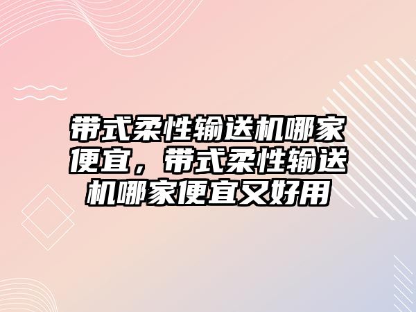 帶式柔性輸送機(jī)哪家便宜，帶式柔性輸送機(jī)哪家便宜又好用