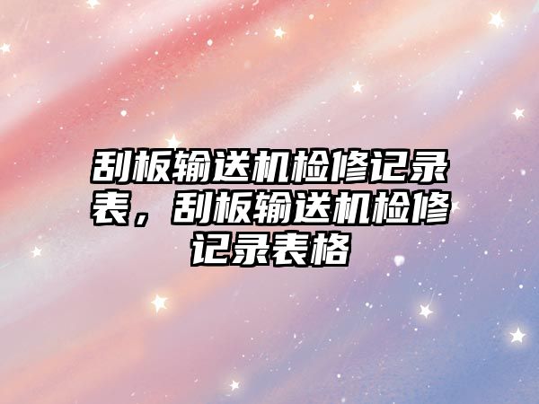 刮板輸送機檢修記錄表，刮板輸送機檢修記錄表格