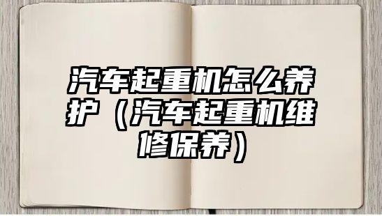 汽車起重機(jī)怎么養(yǎng)護(hù)（汽車起重機(jī)維修保養(yǎng)）