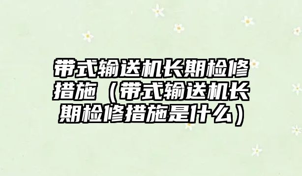 帶式輸送機(jī)長期檢修措施（帶式輸送機(jī)長期檢修措施是什么）