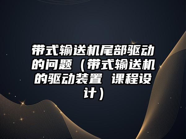 帶式輸送機尾部驅動的問題（帶式輸送機的驅動裝置 課程設計）