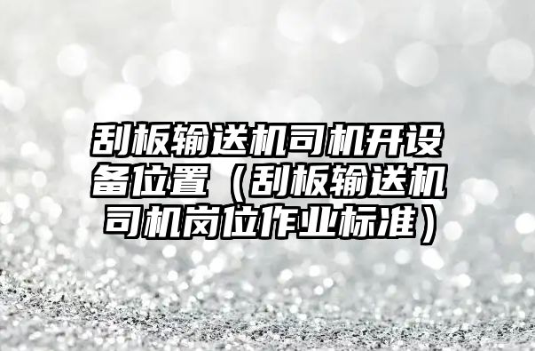 刮板輸送機司機開設(shè)備位置（刮板輸送機司機崗位作業(yè)標(biāo)準(zhǔn)）