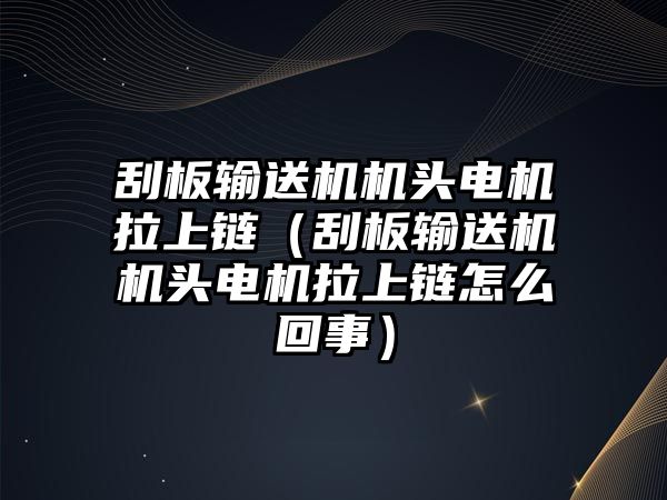 刮板輸送機機頭電機拉上鏈（刮板輸送機機頭電機拉上鏈怎么回事）