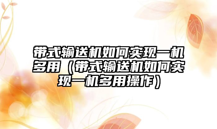 帶式輸送機如何實現(xiàn)一機多用（帶式輸送機如何實現(xiàn)一機多用操作）