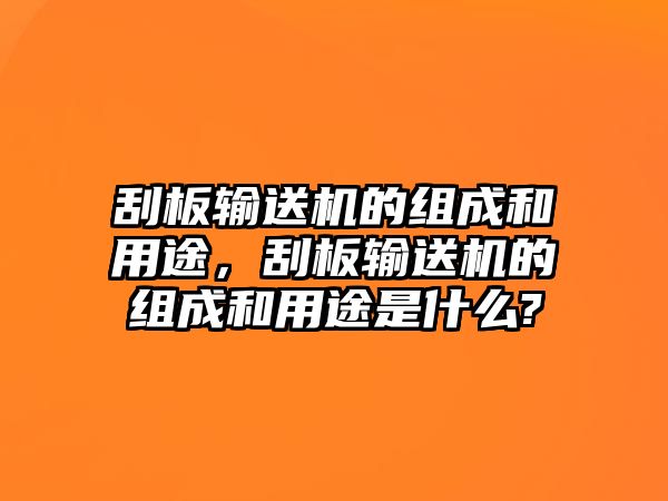 刮板輸送機(jī)的組成和用途，刮板輸送機(jī)的組成和用途是什么?