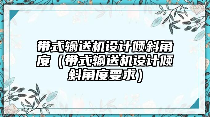 帶式輸送機(jī)設(shè)計(jì)傾斜角度（帶式輸送機(jī)設(shè)計(jì)傾斜角度要求）