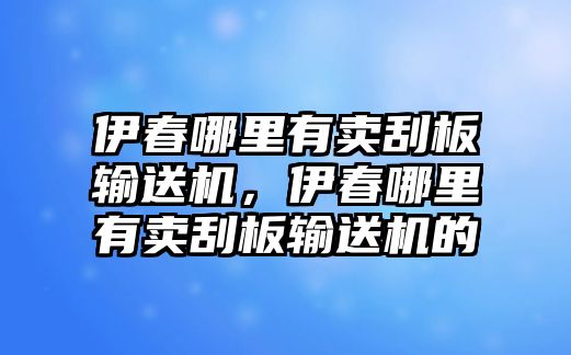 伊春哪里有賣刮板輸送機，伊春哪里有賣刮板輸送機的