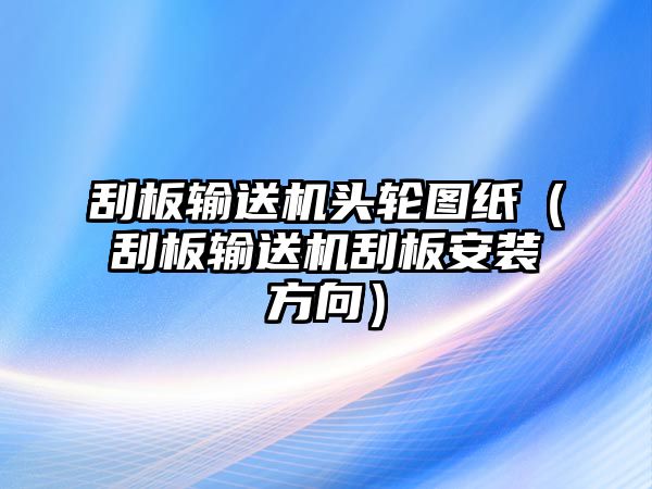 刮板輸送機(jī)頭輪圖紙（刮板輸送機(jī)刮板安裝方向）