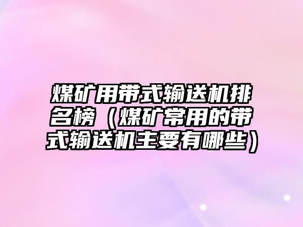 煤礦用帶式輸送機排名榜（煤礦常用的帶式輸送機主要有哪些）