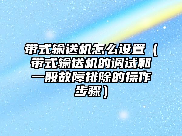 帶式輸送機怎么設(shè)置（帶式輸送機的調(diào)試和一般故障排除的操作步驟）