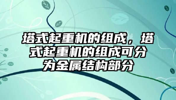 塔式起重機(jī)的組成，塔式起重機(jī)的組成可分為金屬結(jié)構(gòu)部分