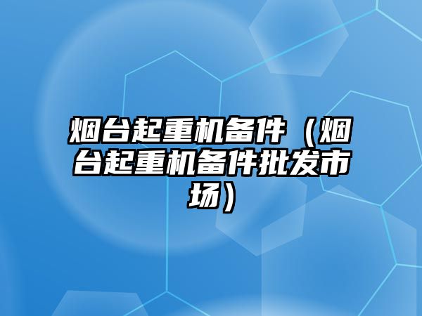 煙臺起重機備件（煙臺起重機備件批發(fā)市場）