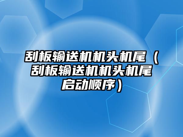 刮板輸送機(jī)機(jī)頭機(jī)尾（刮板輸送機(jī)機(jī)頭機(jī)尾啟動順序）