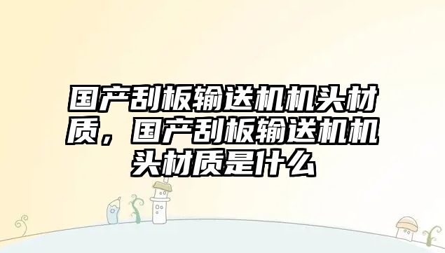 國(guó)產(chǎn)刮板輸送機(jī)機(jī)頭材質(zhì)，國(guó)產(chǎn)刮板輸送機(jī)機(jī)頭材質(zhì)是什么