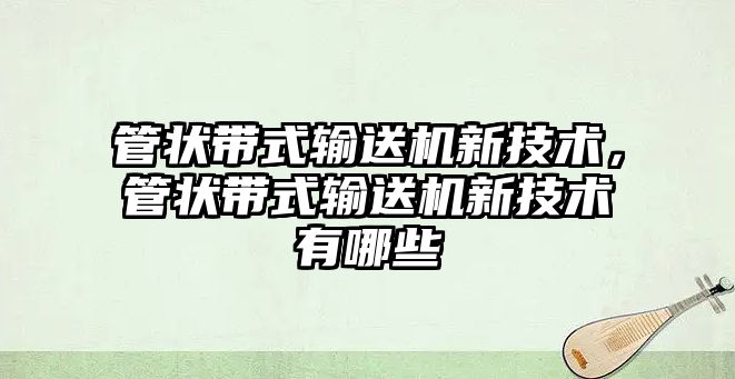 管狀帶式輸送機新技術，管狀帶式輸送機新技術有哪些