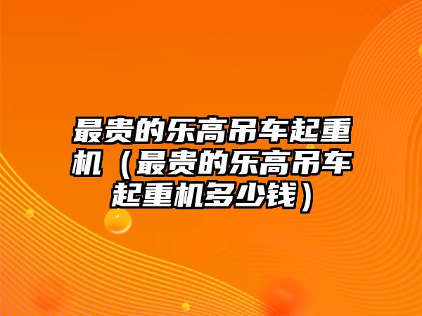 最貴的樂高吊車起重機（最貴的樂高吊車起重機多少錢）