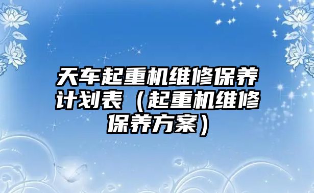 天車起重機(jī)維修保養(yǎng)計劃表（起重機(jī)維修保養(yǎng)方案）