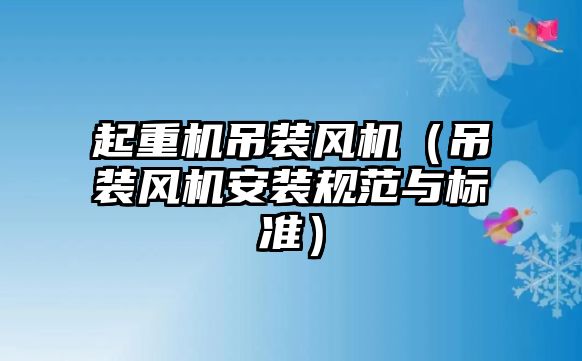 起重機吊裝風(fēng)機（吊裝風(fēng)機安裝規(guī)范與標準）