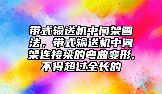 帶式輸送機(jī)中間架畫法，帶式輸送機(jī)中間架連接梁的彎曲變形,不得超過全長(zhǎng)的