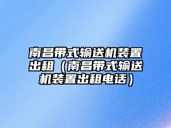 南昌帶式輸送機裝置出租（南昌帶式輸送機裝置出租電話）