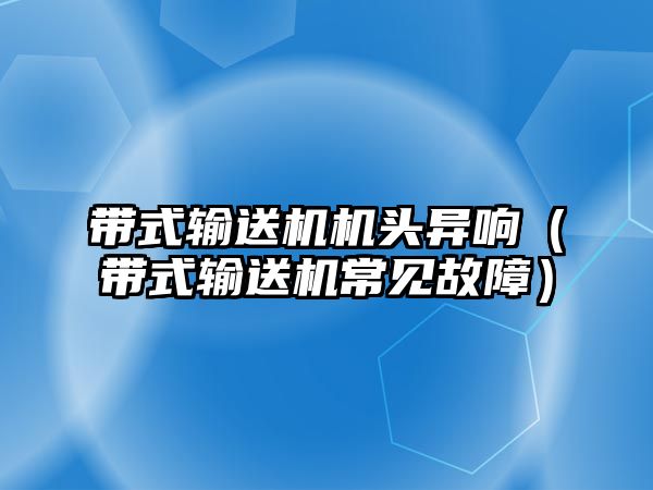 帶式輸送機機頭異響（帶式輸送機常見故障）