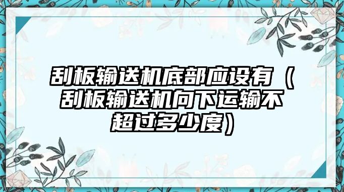 刮板輸送機(jī)底部應(yīng)設(shè)有（刮板輸送機(jī)向下運(yùn)輸不超過多少度）