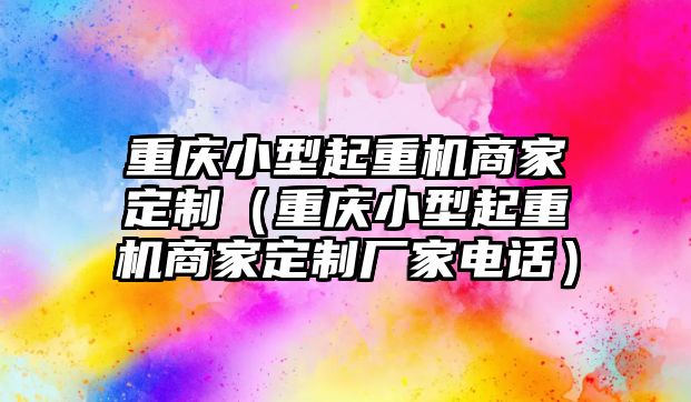 重慶小型起重機(jī)商家定制（重慶小型起重機(jī)商家定制廠家電話）